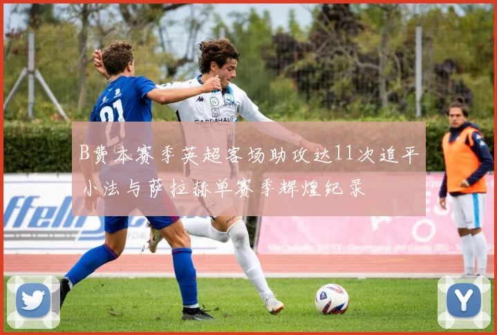 B费本赛季英超客场助攻达11次追平小法与萨拉赫单赛季辉煌纪录