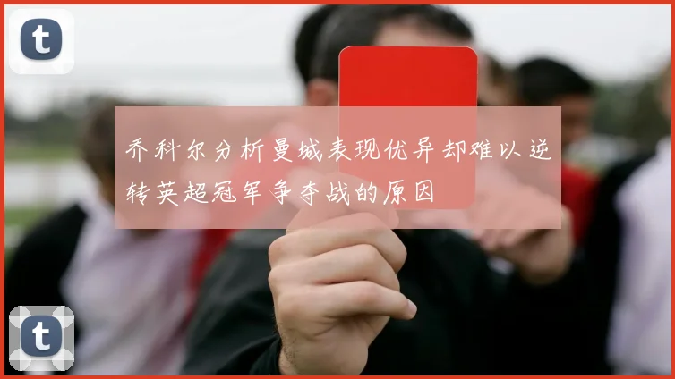 乔科尔分析曼城表现优异却难以逆转英超冠军争夺战的原因