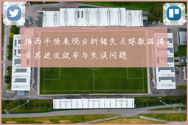 梅西半场表现分析错失点球数据揭示其进攻效率与失误问题