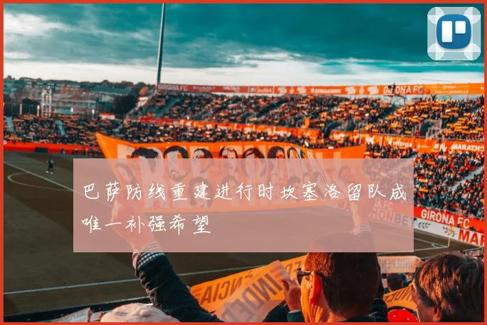 巴萨防线重建进行时坎塞洛留队成唯一补强希望