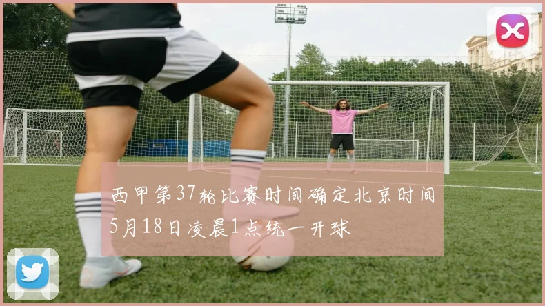 西甲第37轮比赛时间确定北京时间5月18日凌晨1点统一开球