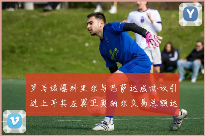 罗马诺爆料里尔与巴萨达成协议引进土耳其左翼卫奥纳尔交易总额达1450万欧
