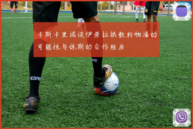 卡斯卡里诺谈伊劳拉执教利物浦的可能性与休斯的合作经历