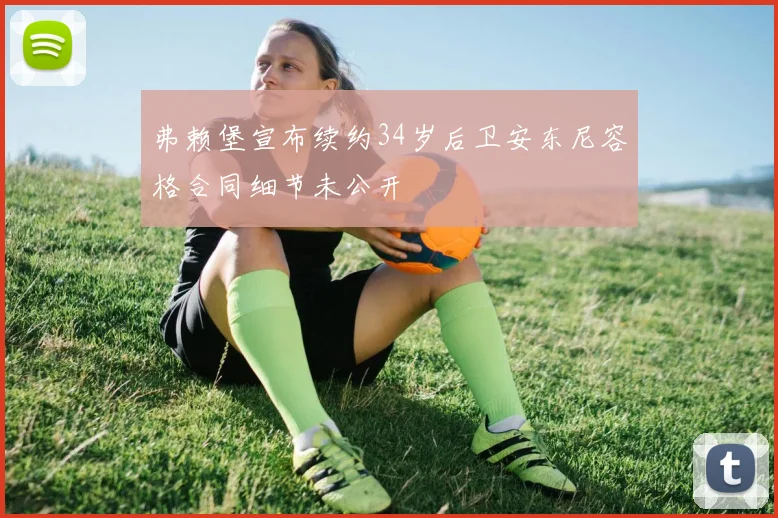 弗赖堡宣布续约34岁后卫安东尼容格合同细节未公开