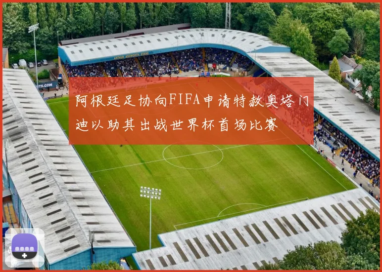 阿根廷足协向FIFA申请特赦奥塔门迪以助其出战世界杯首场比赛