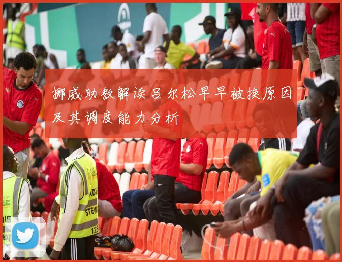 挪威助教解读吕尔松早早被换原因及其调度能力分析