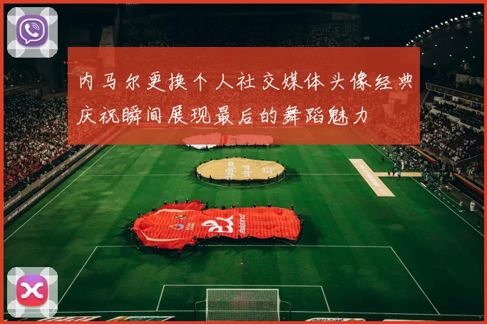 内马尔更换个人社交媒体头像经典庆祝瞬间展现最后的舞蹈魅力