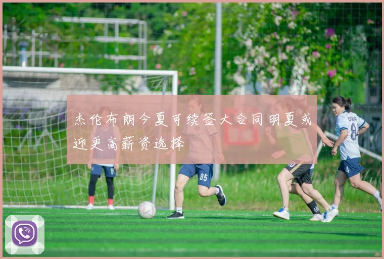 杰伦布朗今夏可续签大合同明夏或迎更高薪资选择