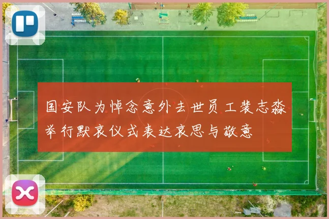国安队为悼念意外去世员工裴志淼举行默哀仪式表达哀思与敬意