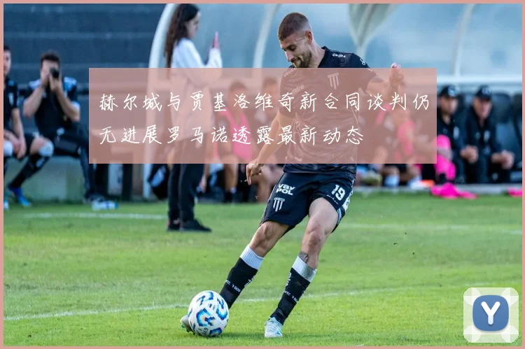 赫尔城与贾基洛维奇新合同谈判仍无进展罗马诺透露最新动态