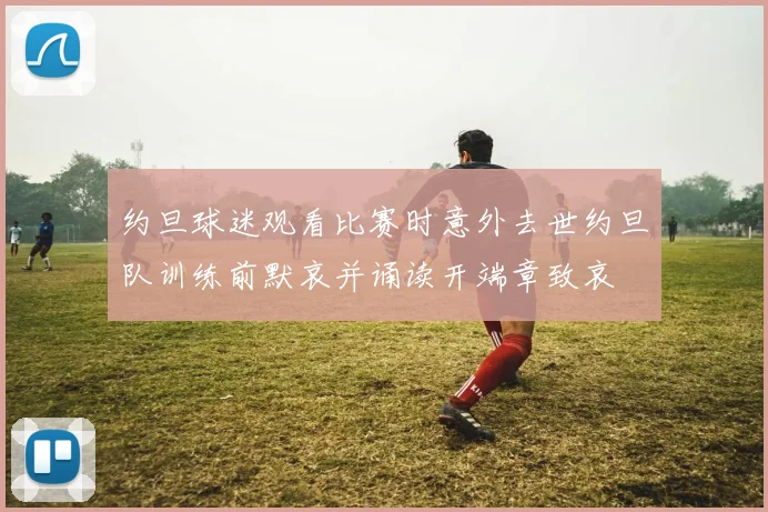 约旦球迷观看比赛时意外去世约旦队训练前默哀并诵读开端章致哀