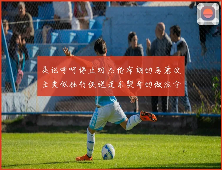 美记呼吁停止对杰伦布朗的恶意攻击类似独行侠送走东契奇的做法令人作呕