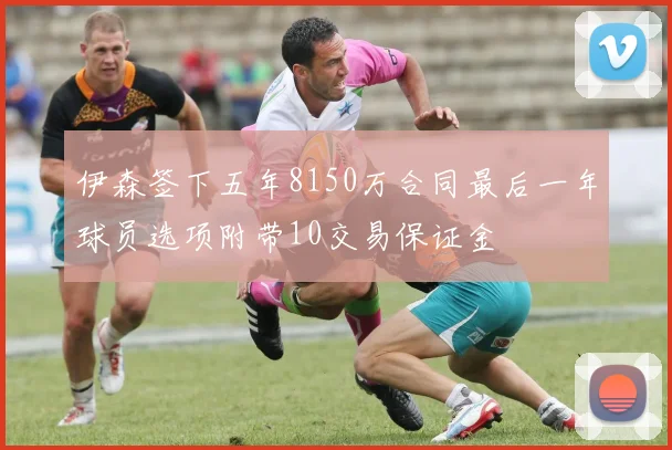 伊森签下五年8150万合同最后一年球员选项附带10交易保证金
