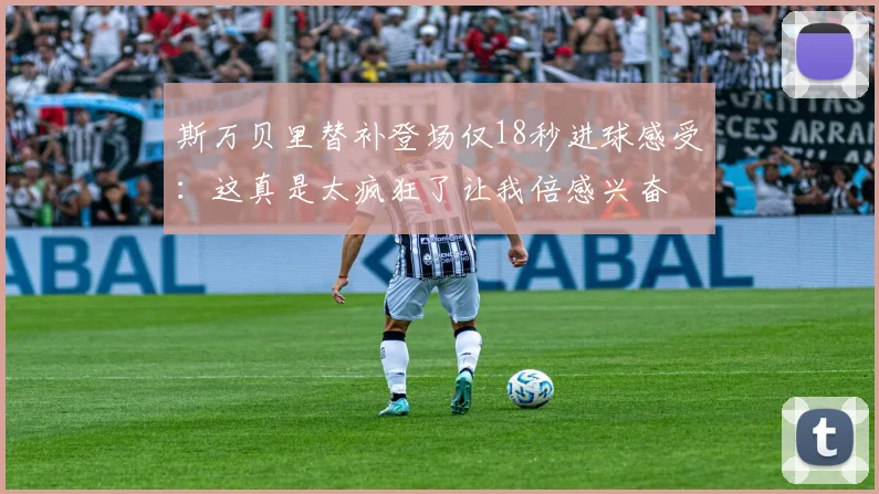 斯万贝里替补登场仅18秒进球感受：这真是太疯狂了让我倍感兴奋