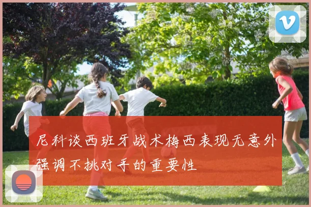 尼科谈西班牙战术梅西表现无意外强调不挑对手的重要性