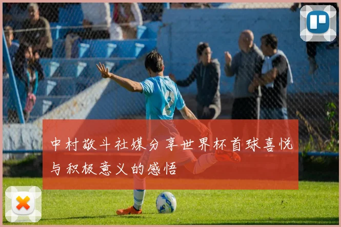 中村敬斗社媒分享世界杯首球喜悦与积极意义的感悟