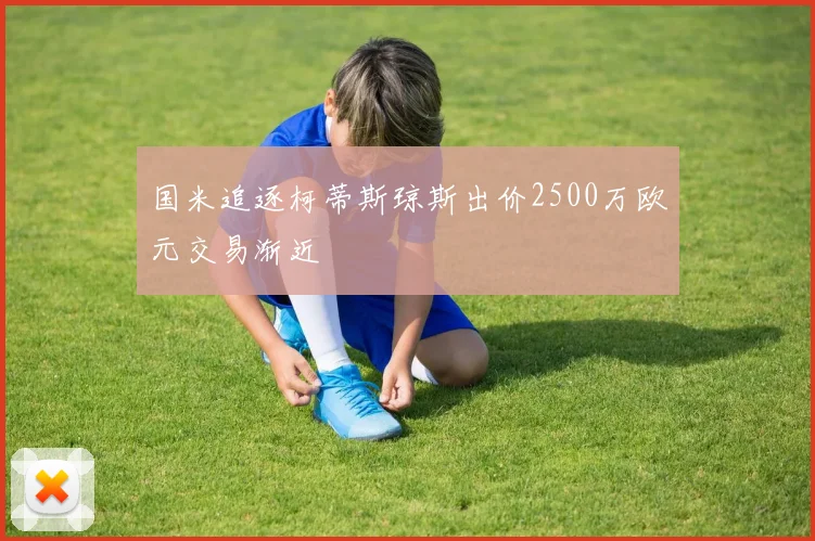 国米追逐柯蒂斯琼斯出价2500万欧元交易渐近