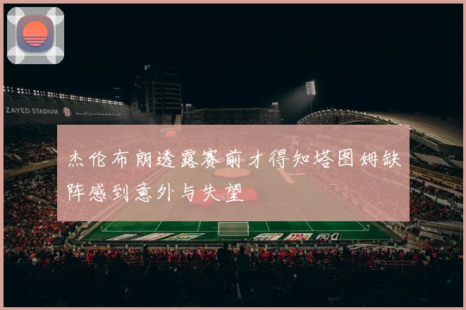 杰伦布朗透露赛前才得知塔图姆缺阵感到意外与失望