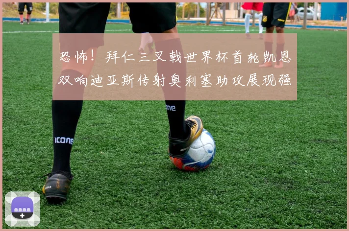 恐怖！拜仁三叉戟世界杯首轮凯恩双响迪亚斯传射奥利塞助攻展现强大实力