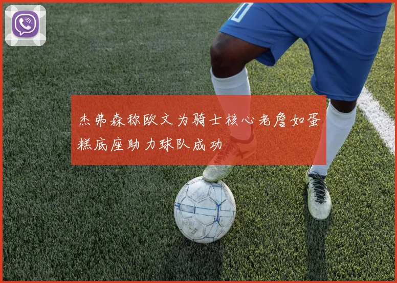 杰弗森称欧文为骑士核心老詹如蛋糕底座助力球队成功