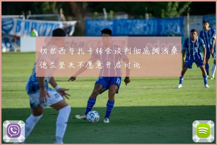 切尔西与扎卡转会谈判彻底搁浅桑德兰坚决不愿意开启讨论