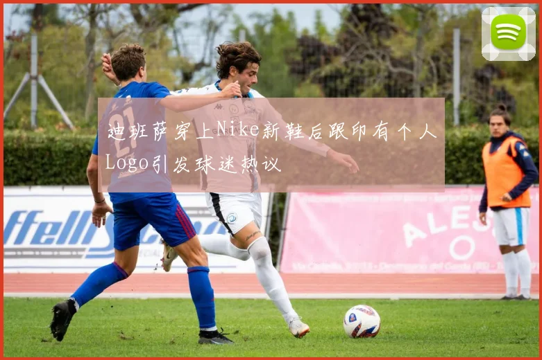 迪班萨穿上Nike新鞋后跟印有个人Logo引发球迷热议