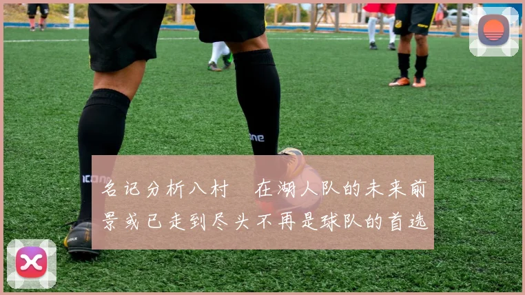 名记分析八村塁在湖人队的未来前景或已走到尽头不再是球队的首选目标