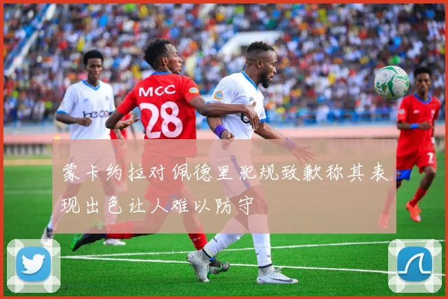 蒙卡约拉对佩德里犯规致歉称其表现出色让人难以防守