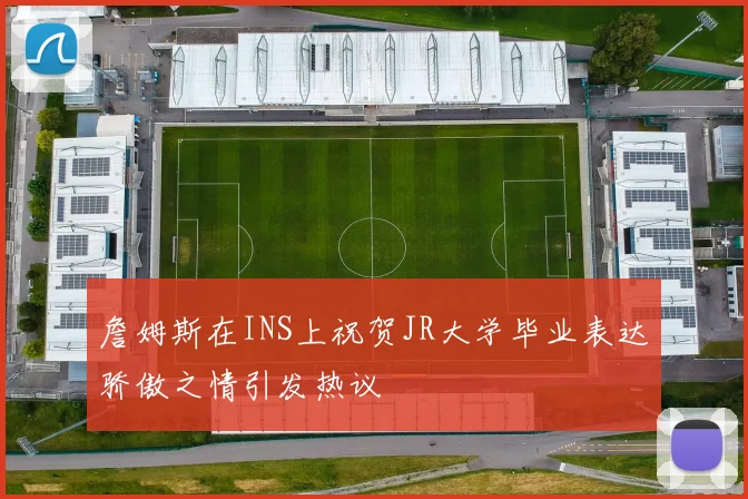 詹姆斯在INS上祝贺JR大学毕业表达骄傲之情引发热议