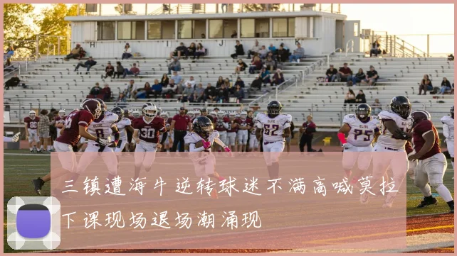 三镇遭海牛逆转球迷不满高喊莫拉下课现场退场潮涌现