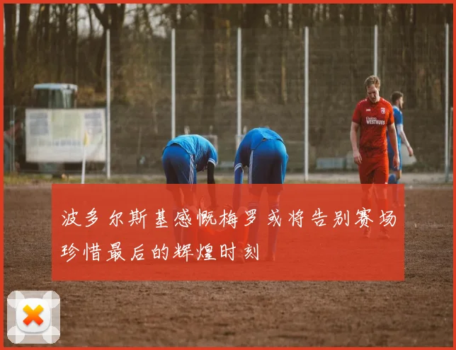 波多尔斯基感慨梅罗或将告别赛场珍惜最后的辉煌时刻